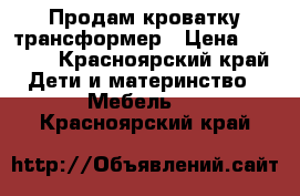 Продам кроватку трансформер › Цена ­ 1 500 - Красноярский край Дети и материнство » Мебель   . Красноярский край